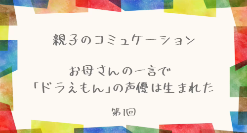 第１回　お母さんの一言で「ドラえもん」の声優は生まれた